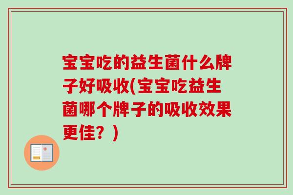 宝宝吃的益生菌什么牌子好吸收(宝宝吃益生菌哪个牌子的吸收效果更佳?) 宝宝吃的益生菌什么牌子好吸收(宝宝吃益生菌哪个牌子的吸收效果更佳?)