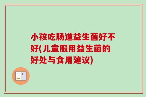 小孩吃肠道益生菌好不好(儿童服用益生菌的好处与食用建议)