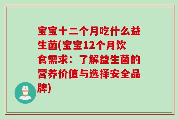 宝宝十二个月吃什么益生菌(宝宝12个月饮食需求：了解益生菌的营养价值与选择安全品牌)