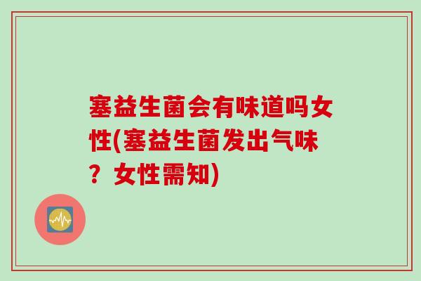 塞益生菌会有味道吗女性(塞益生菌发出气味？女性需知)
