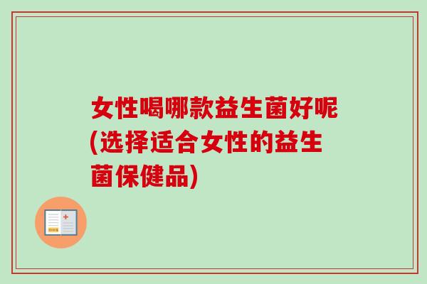 女性喝哪款益生菌好呢(选择适合女性的益生菌保健品)