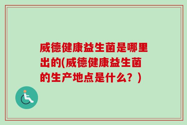 威德健康益生菌是哪里出的(威德健康益生菌的生产地点是什么?) 威德健康益生菌是哪里出的(威德健康益生菌的生产地点是什么?)