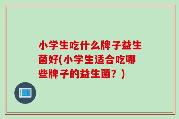 小学生吃什么牌子益生菌好(小学生适合吃哪些牌子的益生菌？)