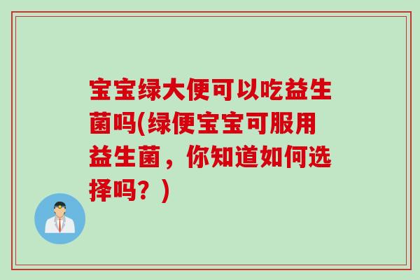宝宝绿大便可以吃益生菌吗(绿便宝宝可服用益生菌，你知道如何选择吗？)
