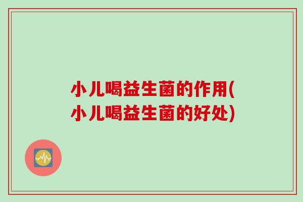 小儿喝益生菌的作用(小儿喝益生菌的好处)