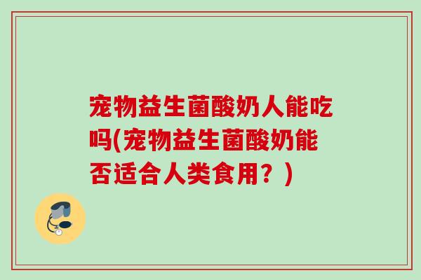宠物益生菌酸奶人能吃吗(宠物益生菌酸奶能否适合人类食用？)