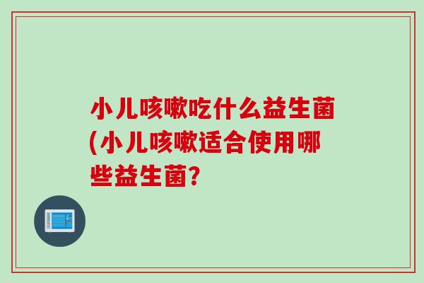 小儿咳嗽吃什么益生菌(小儿咳嗽适合使用哪些益生菌？