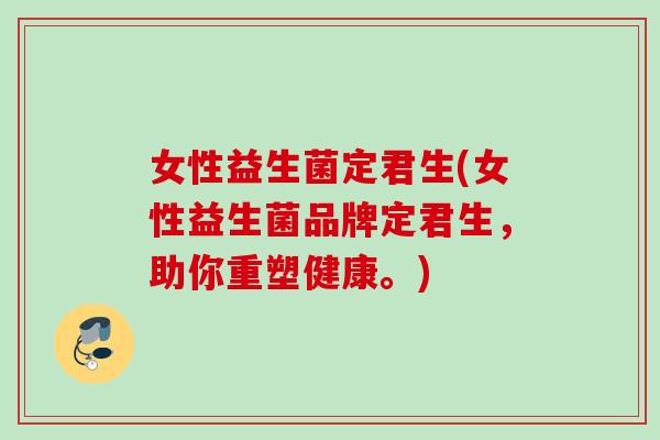 女性益生菌定君生(女性益生菌品牌定君生,助你重塑健康。) 女性益生菌定君生(女性益生菌品牌定君生,助你重塑健康。)