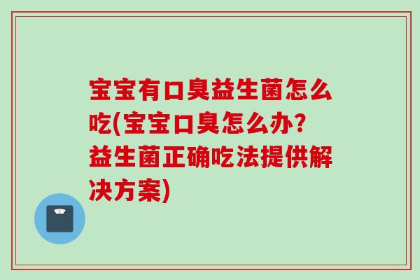 宝宝有益生菌怎么吃(宝宝怎么办？益生菌正确吃法提供解决方案)