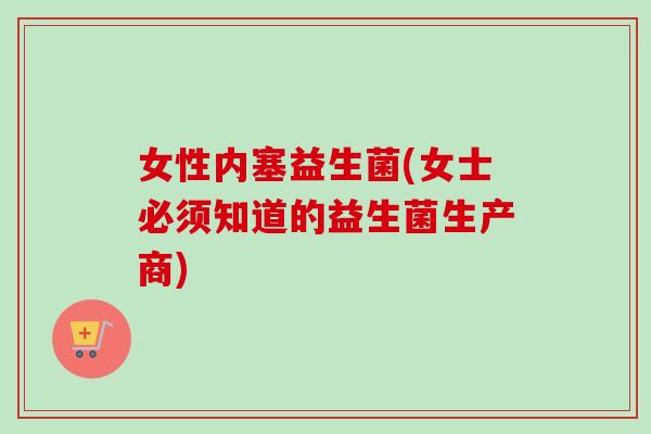 女性内塞益生菌(女士必须知道的益生菌生产商)