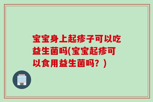 宝宝身上起疹子可以吃益生菌吗(宝宝起疹可以食用益生菌吗?) 宝宝身上起疹子可以吃益生菌吗(宝宝起疹可以食用益生菌吗?)