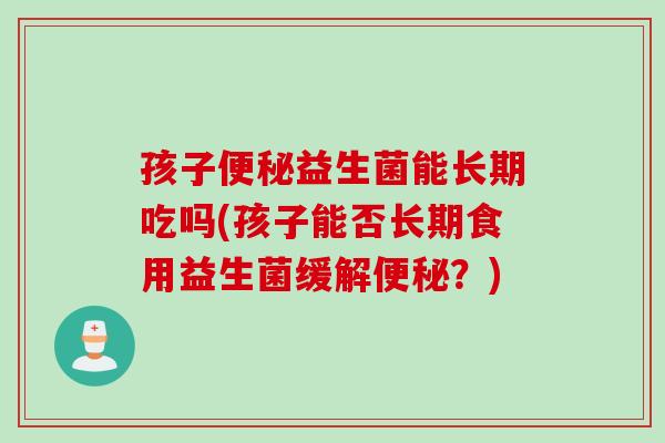 孩子便秘益生菌能长期吃吗(孩子能否长期食用益生菌缓解便秘？)