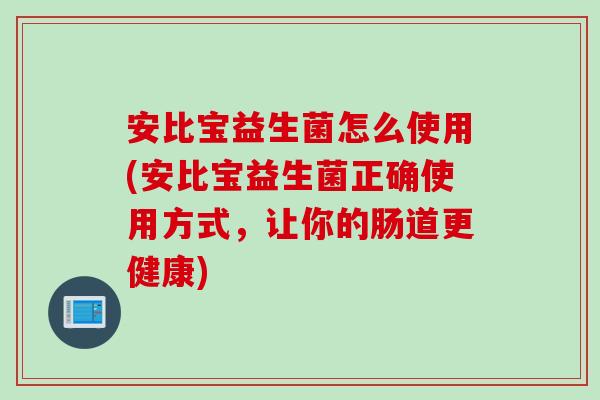 安比宝益生菌怎么使用(安比宝益生菌正确使用方式,让你的肠道更健康) 安比宝益生菌怎么使用(安比宝益生菌正确使用方式,让你的肠道更健康)