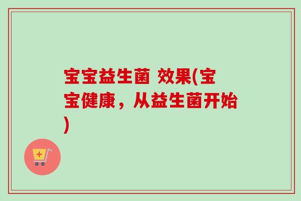 宝宝益生菌 效果(宝宝健康,从益生菌开始) 宝宝益生菌 效果(宝宝健康,从益生菌开始)