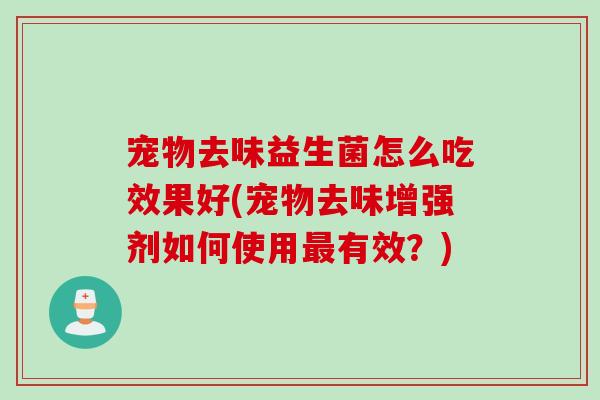 宠物去味益生菌怎么吃效果好(宠物去味增强剂如何使用有效?) 宠物去味益生菌怎么吃效果好(宠物去味增强剂如何使用有效?)
