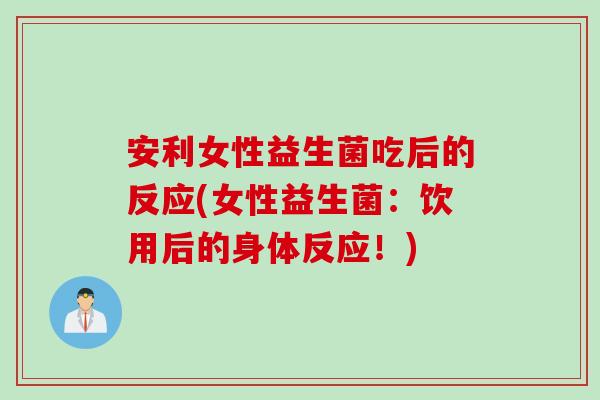 安利女性益生菌吃后的反应(女性益生菌:饮用后的身体反应!) 安利女性益生菌吃后的反应(女性益生菌:饮用后的身体反应!)