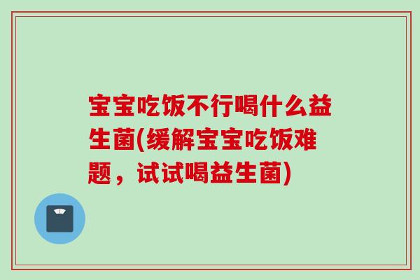 宝宝吃饭不行喝什么益生菌(缓解宝宝吃饭难题，试试喝益生菌)