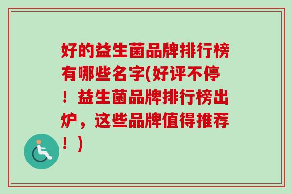 好的益生菌品牌排行榜有哪些名字(好评不停!益生菌品牌排行榜出炉,这些品牌值得推荐!) 好的益生菌品牌排行榜有哪些名字(好评不停!益生菌品牌排行榜出炉,这些品牌值得推荐!)