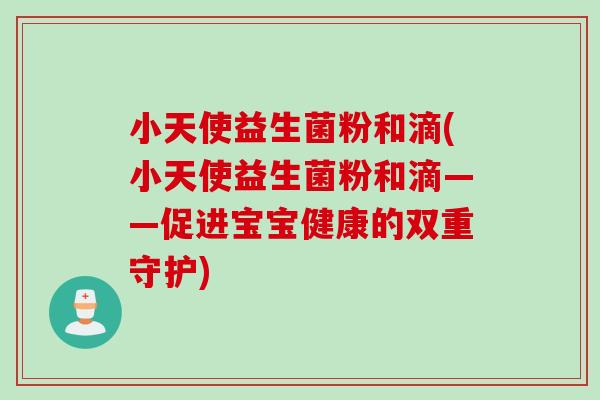小天使益生菌粉和滴(小天使益生菌粉和滴——促进宝宝健康的双重守护)