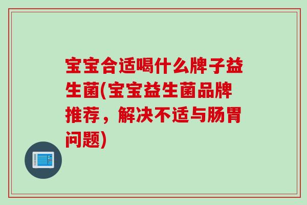 宝宝合适喝什么牌子益生菌(宝宝益生菌品牌推荐，解决不适与肠胃问题)