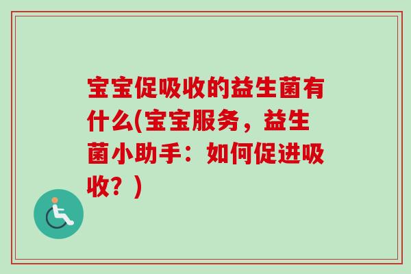 宝宝促吸收的益生菌有什么(宝宝服务,益生菌小助手:如何促进吸收?) 宝宝促吸收的益生菌有什么(宝宝服务,益生菌小助手:如何促进吸收?)