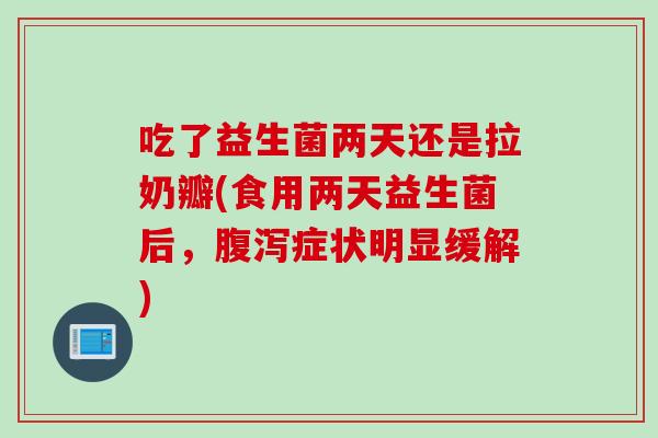 吃了益生菌两天还是拉奶瓣(食用两天益生菌后，症状明显缓解)