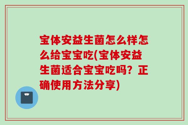 宝体安益生菌怎么样怎么给宝宝吃(宝体安益生菌适合宝宝吃吗?正确使用方法分享) 宝体安益生菌怎么样怎么给宝宝吃(宝体安益生菌适合宝宝吃吗?正确使用方法分享)