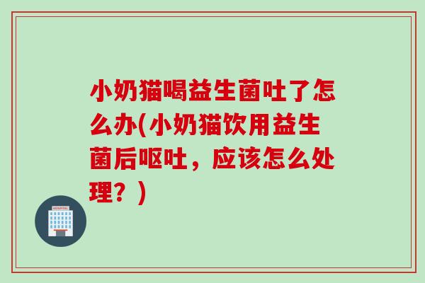 小奶猫喝益生菌吐了怎么办(小奶猫饮用益生菌后,应该怎么处理?) 小奶猫喝益生菌吐了怎么办(小奶猫饮用益生菌后,应该怎么处理?)