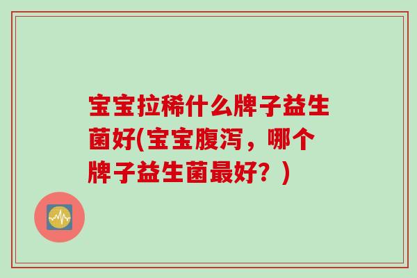 宝宝拉稀什么牌子益生菌好(宝宝，哪个牌子益生菌好？)