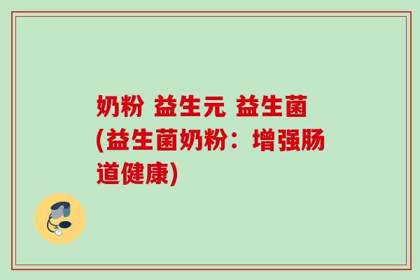 奶粉 益生元 益生菌(益生菌奶粉:增强肠道健康) 奶粉 益生元 益生菌(益生菌奶粉:增强肠道健康)