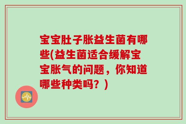 宝宝肚子胀益生菌有哪些(益生菌适合缓解宝宝的问题,你知道哪些种类吗?) 宝宝肚子胀益生菌有哪些(益生菌适合缓解宝宝的问题,你知道哪些种类吗?)