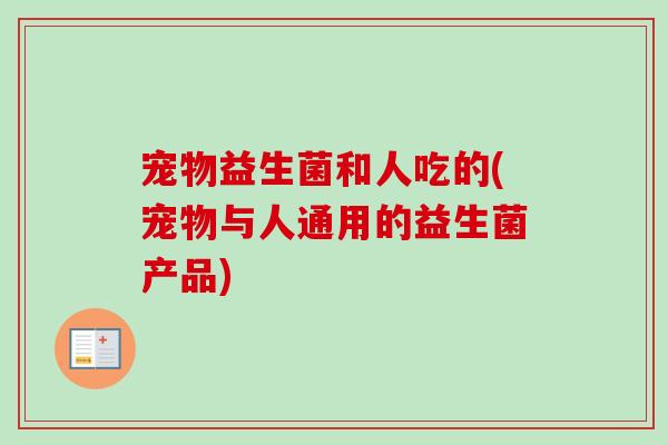 宠物益生菌和人吃的(宠物与人通用的益生菌产品) 宠物益生菌和人吃的(宠物与人通用的益生菌产品)