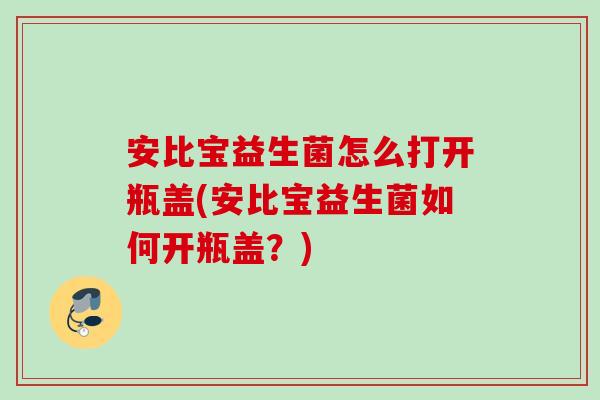 安比宝益生菌怎么打开瓶盖(安比宝益生菌如何开瓶盖?) 安比宝益生菌怎么打开瓶盖(安比宝益生菌如何开瓶盖?)