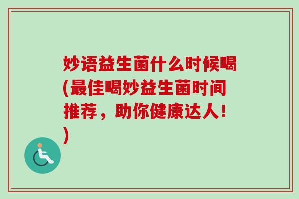 妙语益生菌什么时候喝(佳喝妙益生菌时间推荐，助你健康达人！)