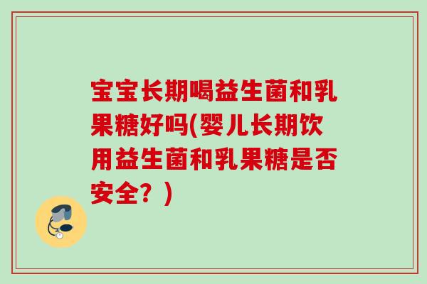 宝宝长期喝益生菌和乳果糖好吗(婴儿长期饮用益生菌和乳果糖是否安全?) 宝宝长期喝益生菌和乳果糖好吗(婴儿长期饮用益生菌和乳果糖是否安全?)