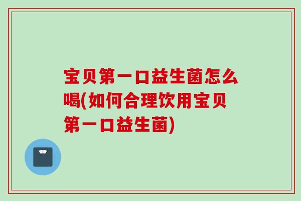 宝贝第一口益生菌怎么喝(如何合理饮用宝贝第一口益生菌) 宝贝第一口益生菌怎么喝(如何合理饮用宝贝第一口益生菌)