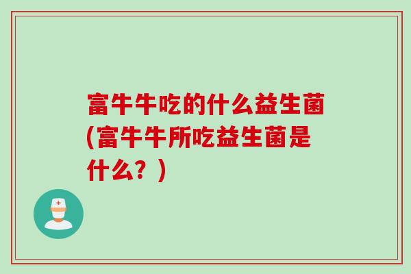 富牛牛吃的什么益生菌(富牛牛所吃益生菌是什么？)