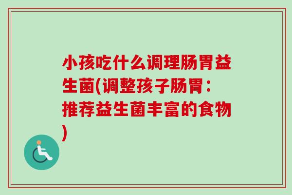 小孩吃什么调理肠胃益生菌(调整孩子肠胃：推荐益生菌丰富的食物)