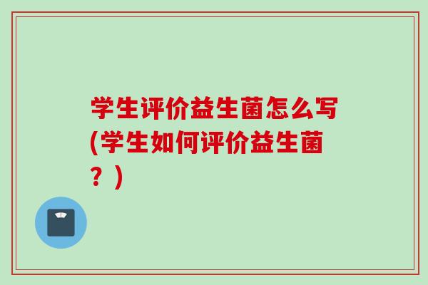 学生评价益生菌怎么写(学生如何评价益生菌?) 学生评价益生菌怎么写(学生如何评价益生菌?)