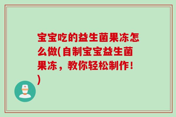 宝宝吃的益生菌果冻怎么做(自制宝宝益生菌果冻,教你轻松制作!) 宝宝吃的益生菌果冻怎么做(自制宝宝益生菌果冻,教你轻松制作!)