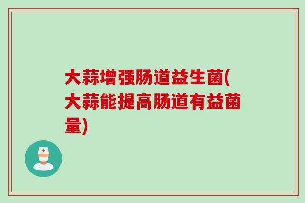 大蒜增强肠道益生菌(大蒜能提高肠道有益菌量) 大蒜增强肠道益生菌(大蒜能提高肠道有益菌量)
