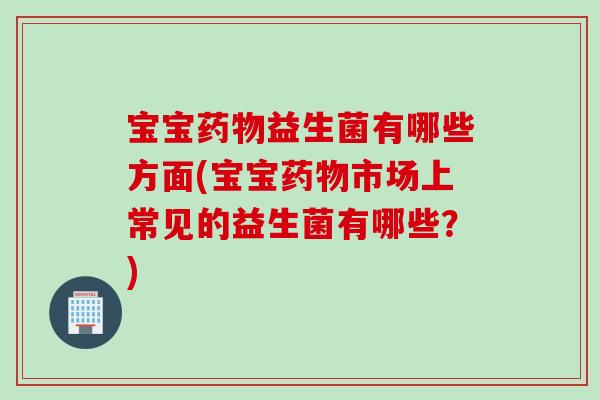 宝宝益生菌有哪些方面(宝宝市场上常见的益生菌有哪些？)