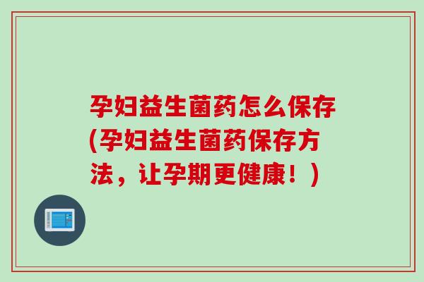 孕妇益生菌药怎么保存(孕妇益生菌药保存方法，让孕期更健康！)
