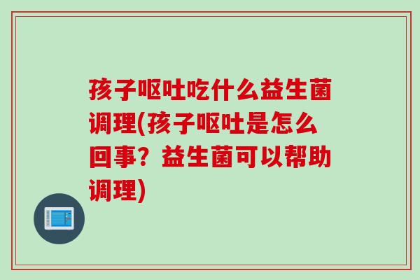 孩子吃什么益生菌调理(孩子是怎么回事？益生菌可以帮助调理)