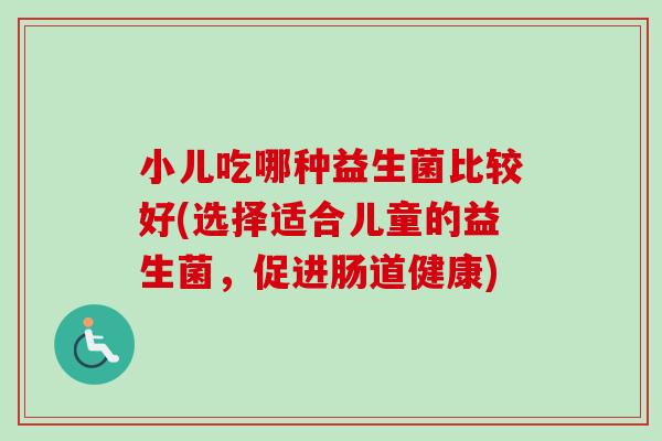 小儿吃哪种益生菌比较好(选择适合儿童的益生菌,促进肠道健康) 小儿吃哪种益生菌比较好(选择适合儿童的益生菌,促进肠道健康)
