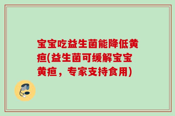 宝宝吃益生菌能降低黄疸(益生菌可缓解宝宝黄疸,专家支持食用) 宝宝吃益生菌能降低黄疸(益生菌可缓解宝宝黄疸,专家支持食用)