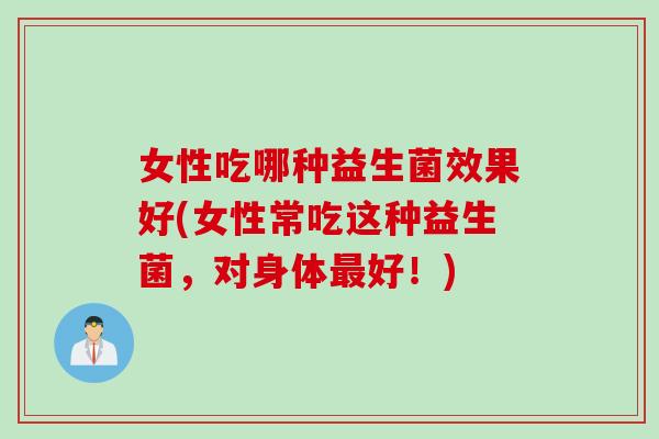 女性吃哪种益生菌效果好(女性常吃这种益生菌,对身体好!) 女性吃哪种益生菌效果好(女性常吃这种益生菌,对身体好!)