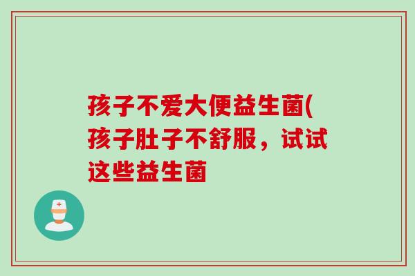 孩子不爱大便益生菌(孩子肚子不舒服,试试这些益生菌 孩子不爱大便益生菌(孩子肚子不舒服,试试这些益生菌