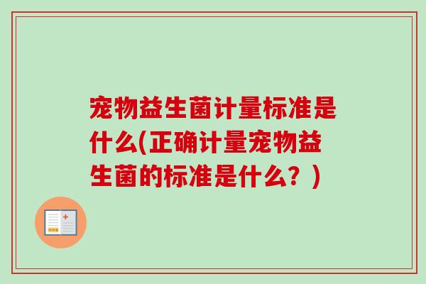 宠物益生菌计量标准是什么(正确计量宠物益生菌的标准是什么?) 宠物益生菌计量标准是什么(正确计量宠物益生菌的标准是什么?)