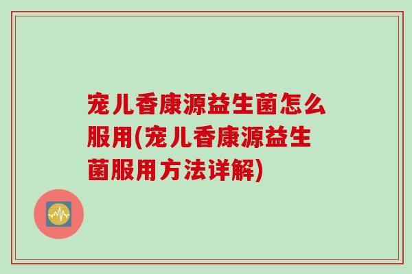 宠儿香康源益生菌怎么服用(宠儿香康源益生菌服用方法详解) 宠儿香康源益生菌怎么服用(宠儿香康源益生菌服用方法详解)